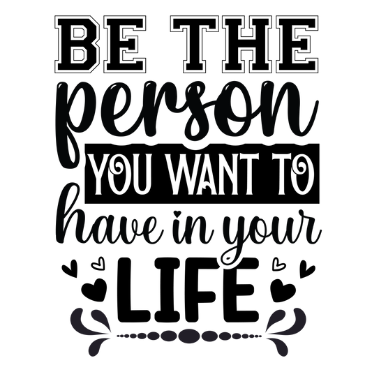 Be the person you want to have in your life