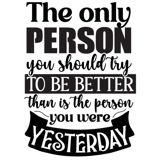 The only person you should try to be better than is the person you were yesterday